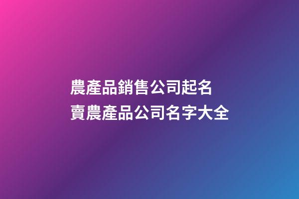 農產品銷售公司起名 賣農產品公司名字大全-第1張-公司起名-玄機派